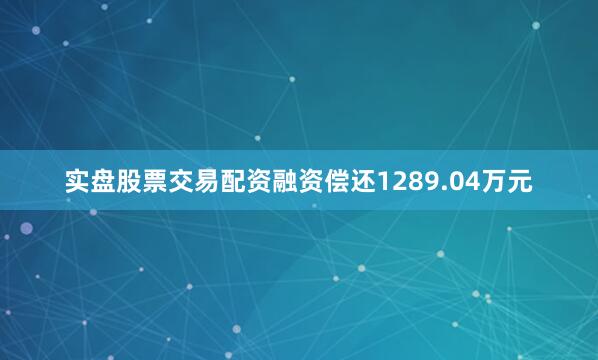 实盘股票交易配资融资偿还1289.04万元