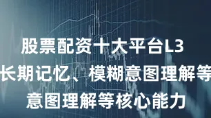 股票配资十大平台L3 阶段具备长期记忆、模糊意图理解等核心能力